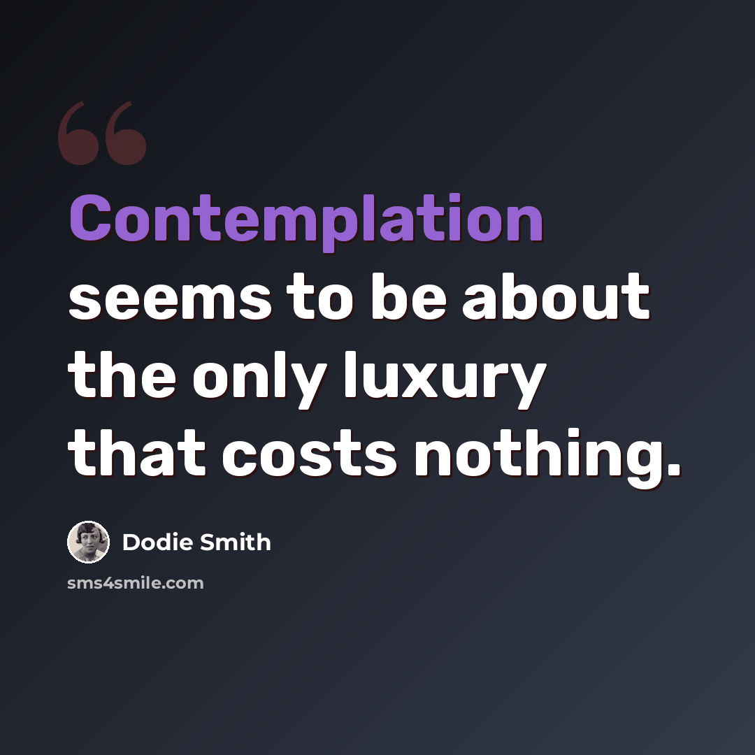 “Contemplation seems to be about the only luxury that costs nothing.” quote by Dodie Smith