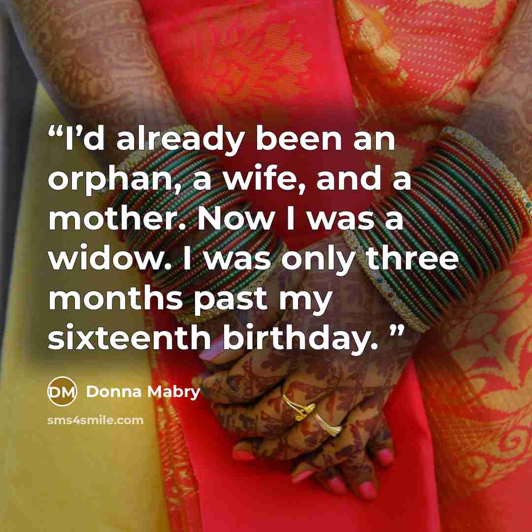 “I’d already been an orphan, a wife, and a mother. Now I was a widow. I was only three months past my sixteenth birthday.” quote by Donna Mabry