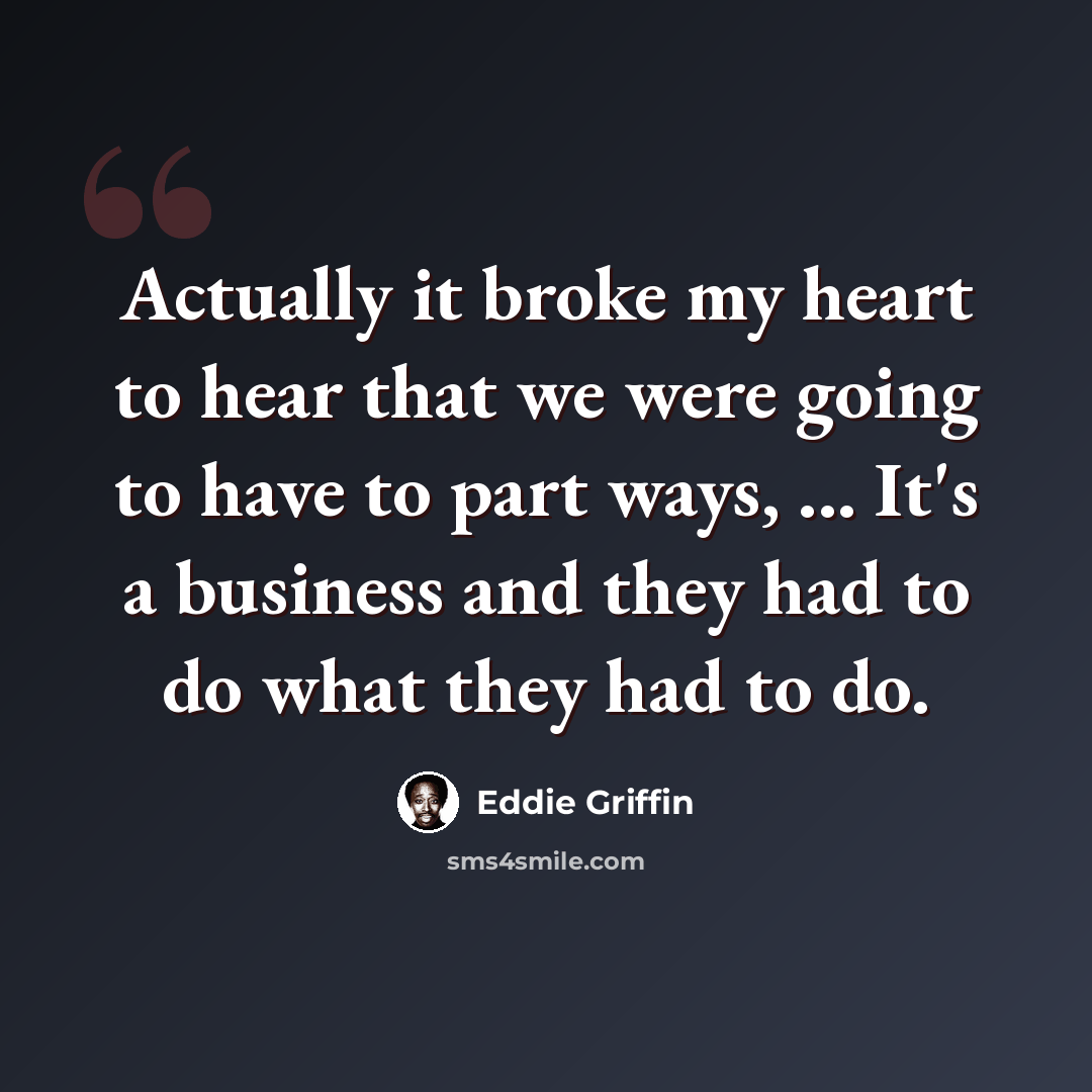 “Actually it broke my heart to hear that we were going to have to part ways, ... It's a business and they had to do what they had to do.” quote by Eddie Griffin