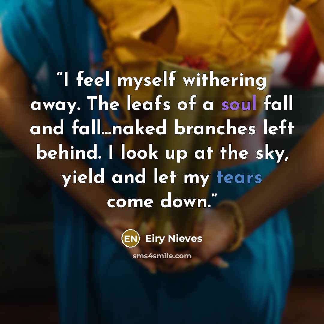 “I feel myself withering away. The leafs of a soul fall and fall...naked branches left behind. I look up at the sky, yield and let my tears come down.” quote by Eiry Nieves