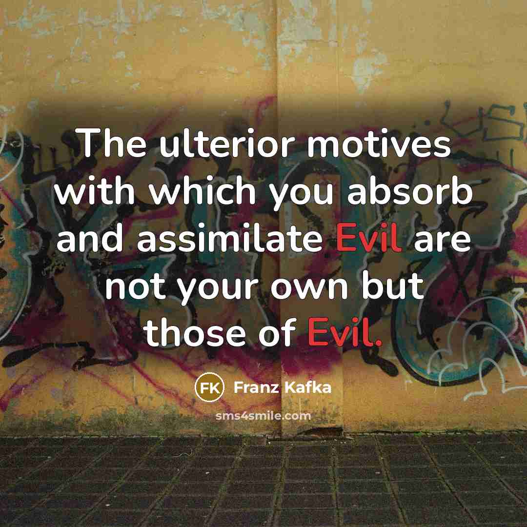 “The ulterior motives with which you absorb and assimilate Evil are not your own but those of Evil.” quote by Franz Kafka