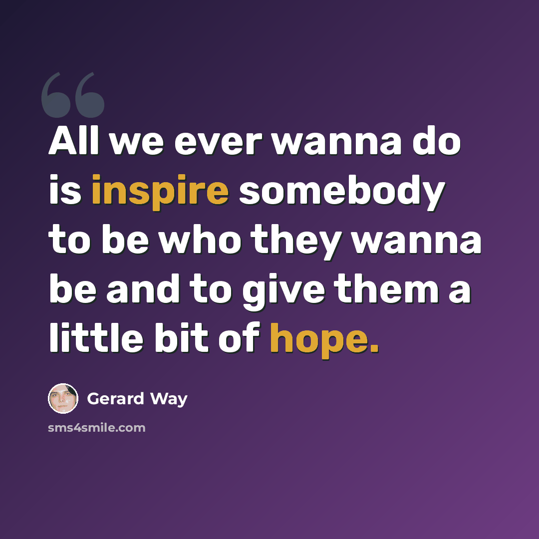 “All we ever wanna do is inspire somebody to be who they wanna be and to give them a little bit of hope.” quote by Gerard Way