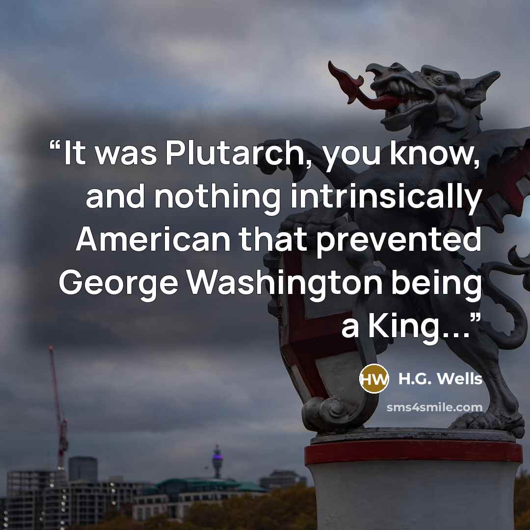 “It was Plutarch, you know, and nothing intrinsically American that prevented George Washington being a King...” quote by H.G. Wells