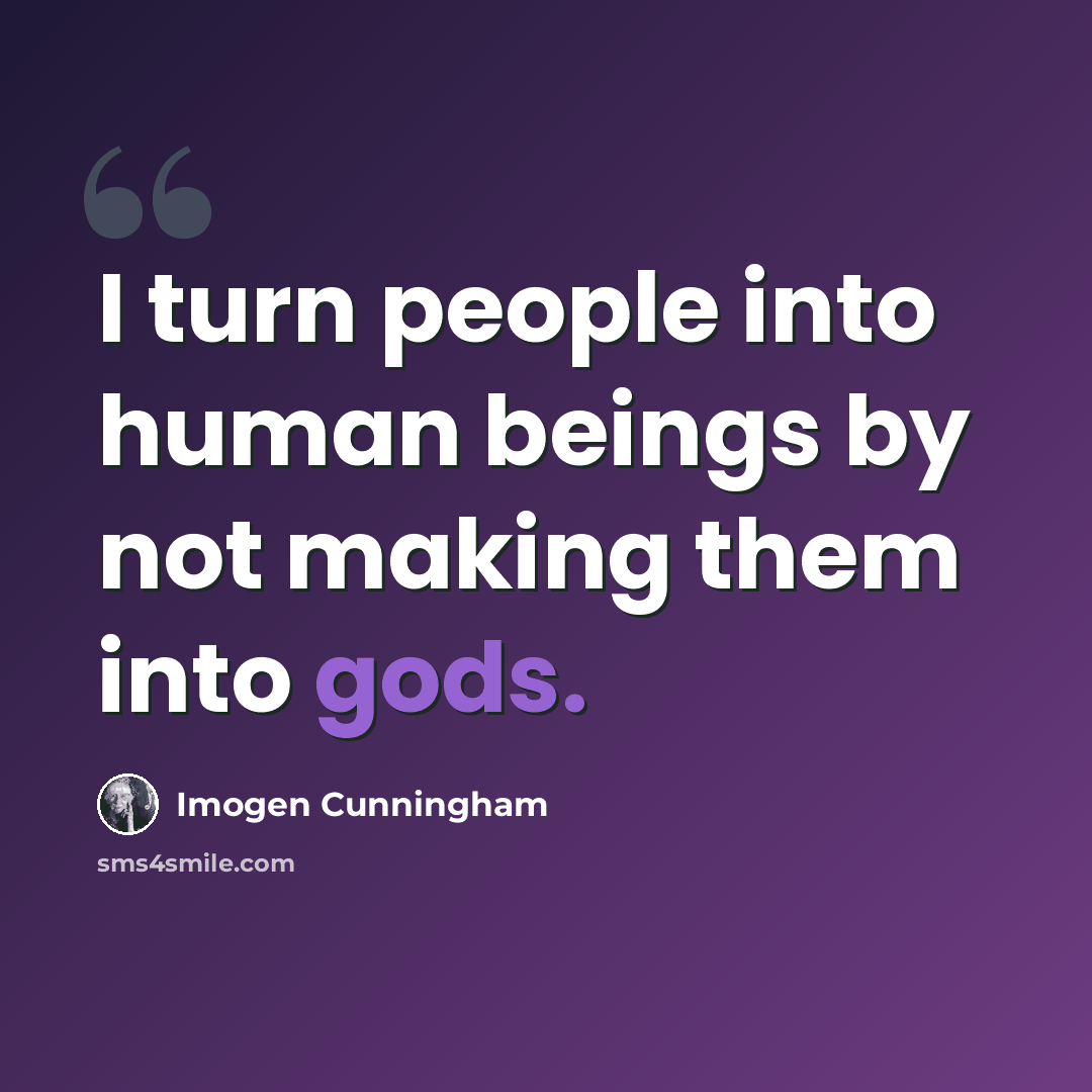 “I turn people into human beings by not making them into gods.” quote by Imogen Cunningham
