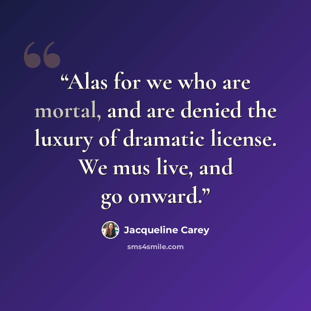 “Alas for we who are mortal, and are denied the luxury of dramatic license. We mus live, and go onward.” quote by Jacqueline Carey