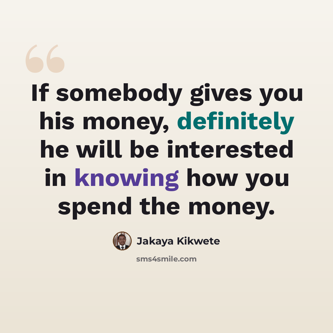 “If somebody gives you his money, definitely he will be interested in knowing how you spend the money.” quote by Jakaya Kikwete
