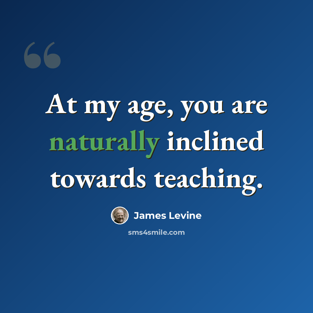 “At my age, you are naturally inclined towards teaching.” quote by James Levine