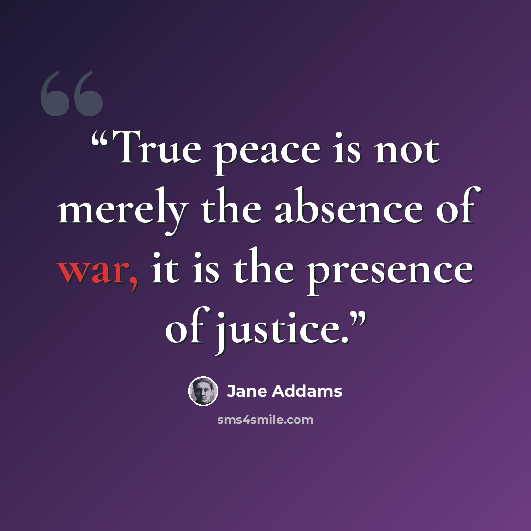 “True peace is not merely the absence of war, it is the presence of justice.” quote by Jane Addams