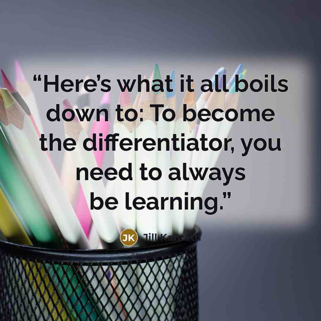 “Here’s what it all boils down to: To become the differentiator, you need to always be learning.” quote by Jill Konrath
