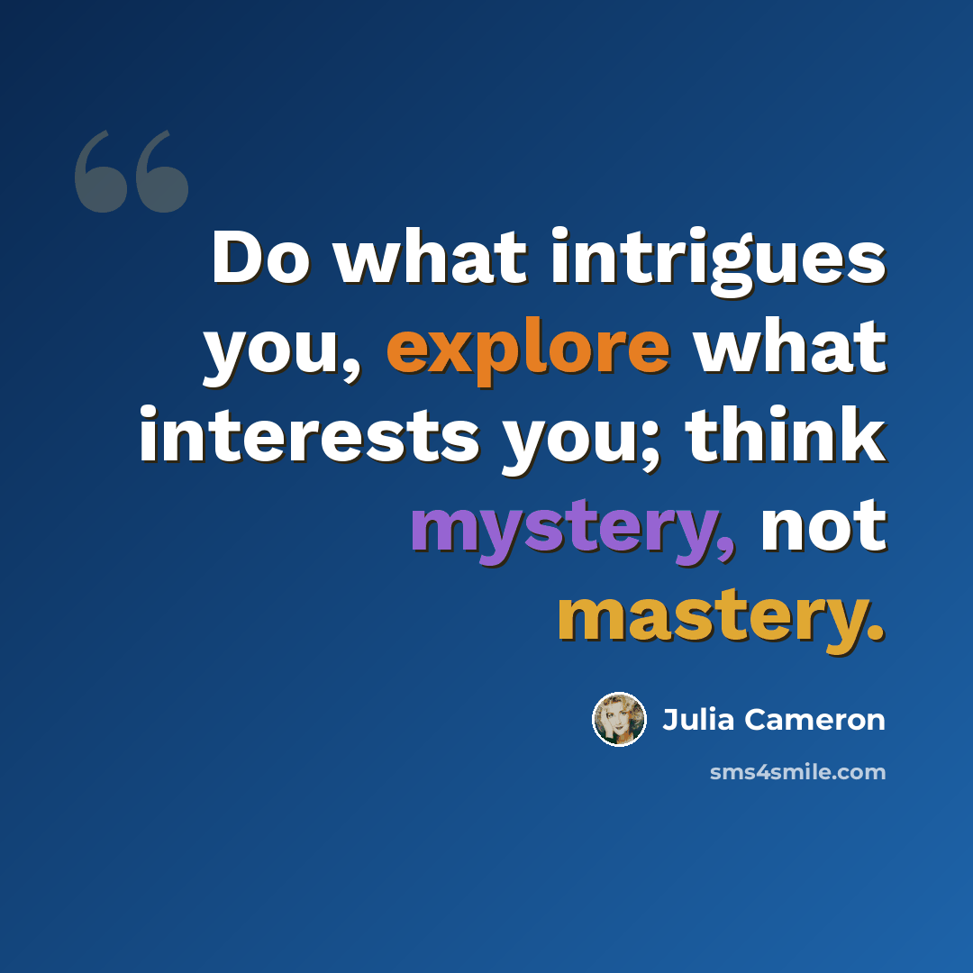 “Do what intrigues you, explore what interests you; think mystery, not mastery.” quote by Julia Cameron
