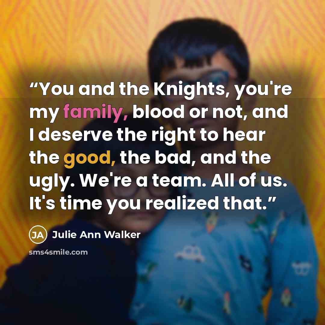 “You and the Knights, you're my family, blood or not, and I deserve the right to hear the good, the bad, and the ugly. We're a team. All of us. It's time you realized that.” quote by Julie Ann Walker