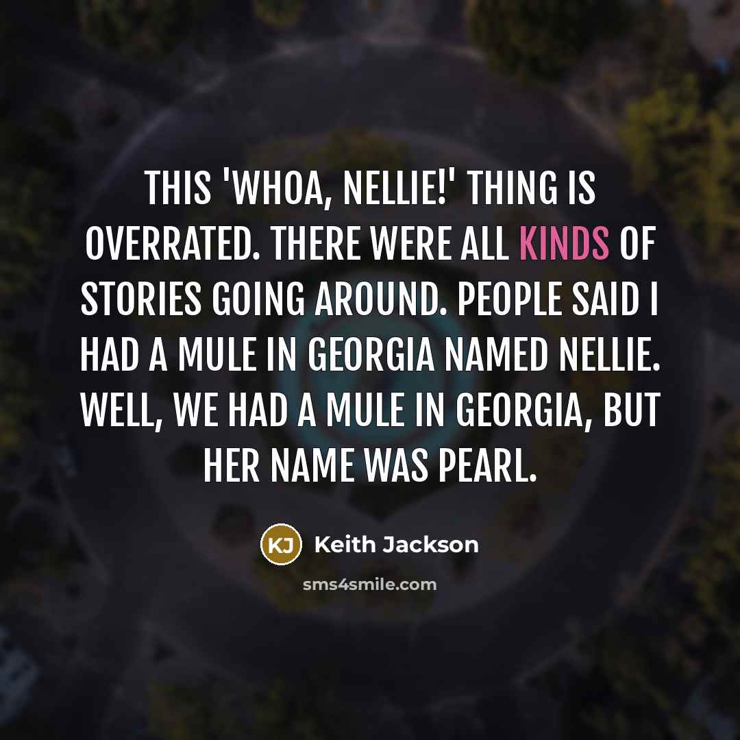 “This 'Whoa, Nellie!' thing is overrated. There were all kinds of stories going around. People said I had a mule in Georgia named Nellie. Well, we had a mule in Georgia, but her name was Pearl.” quote by Keith Jackson