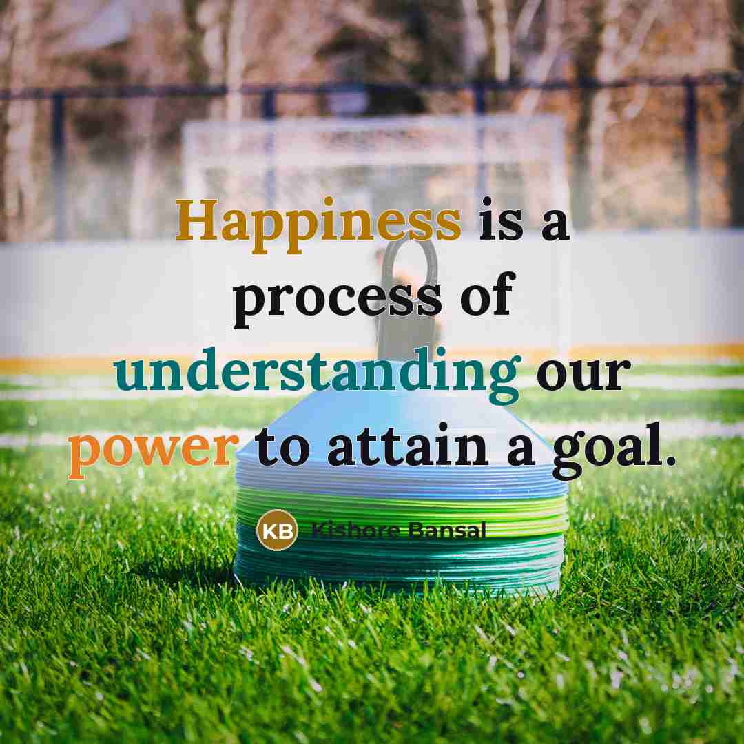 “Happiness is a process of understanding our power to attain a goal.” quote by Kishore Bansal