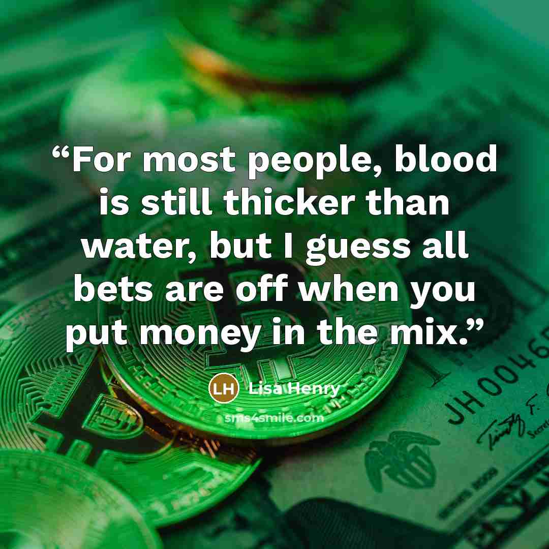 “For most people, blood is still thicker than water, but I guess all bets are off when you put money in the mix.” quote by Lisa Henry