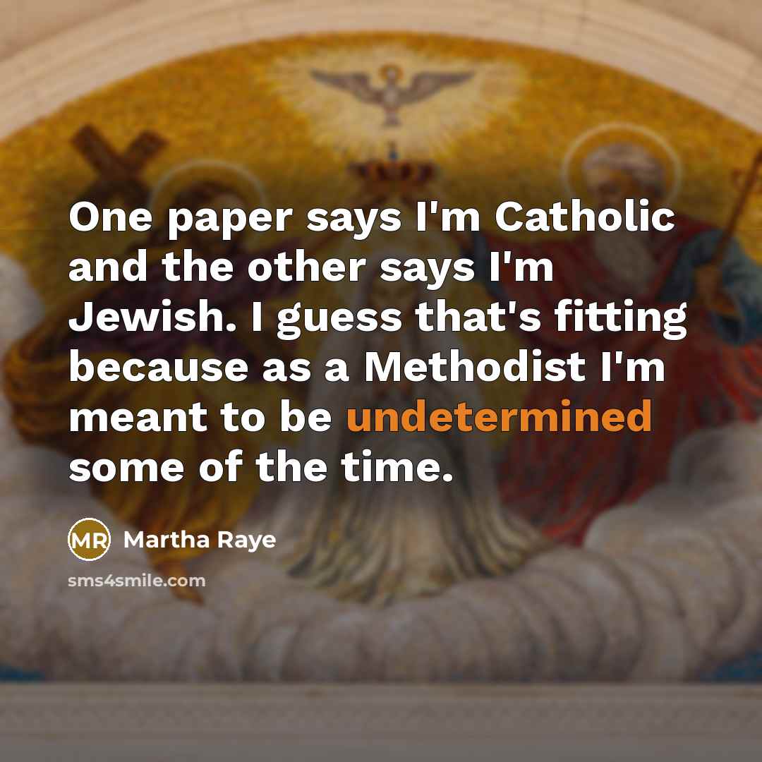 “One paper says I'm Catholic and the other says I'm Jewish. I guess that's fitting because as a Methodist I'm meant to be undetermined some of the time.” quote by Martha Raye