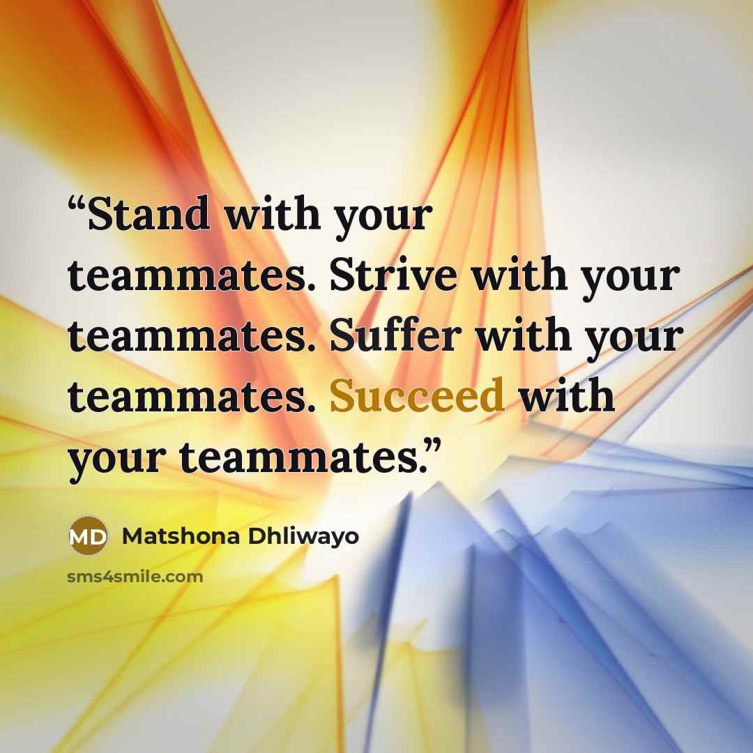 “Stand with your teammates. Strive with your teammates. Suffer with your teammates. Succeed with your teammates.” quote by Matshona Dhliwayo