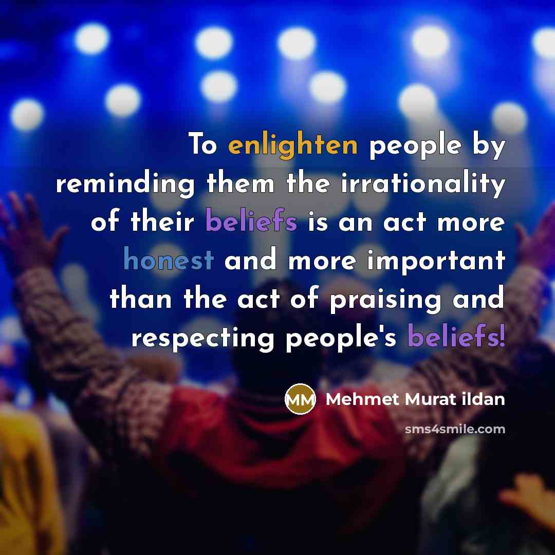 “To enlighten people by reminding them the irrationality of their beliefs is an act more honest and more important than the act of praising and respecting people's beliefs!” quote by Mehmet Murat Ildan
