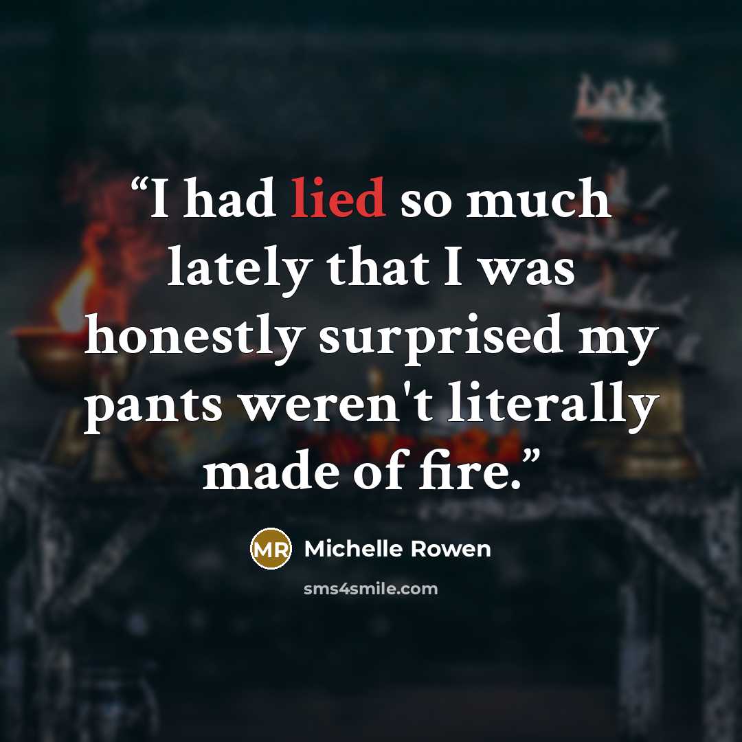 “I had lied so much lately that I was honestly surprised my pants weren't literally made of fire.” quote by Michelle Rowen