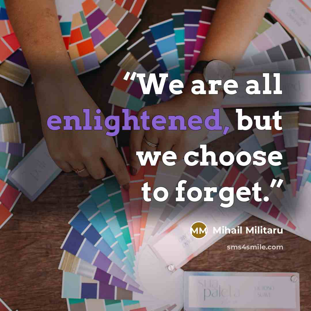 “We are all enlightened, but we choose to forget.” quote by Mihail Militaru
