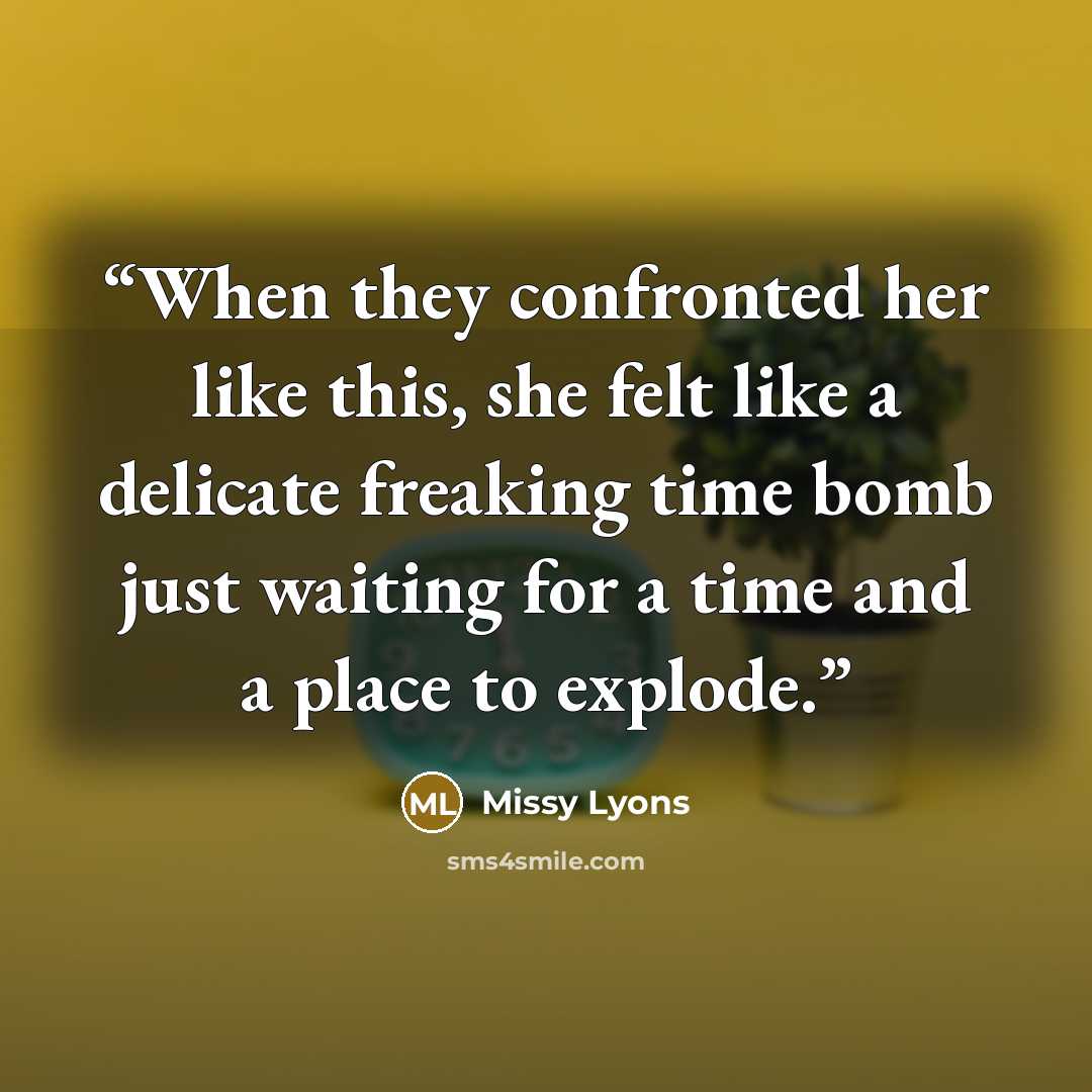 “When they confronted her like this, she felt like a delicate freaking time bomb just waiting for a time and a place to explode.” quote by Missy Lyons