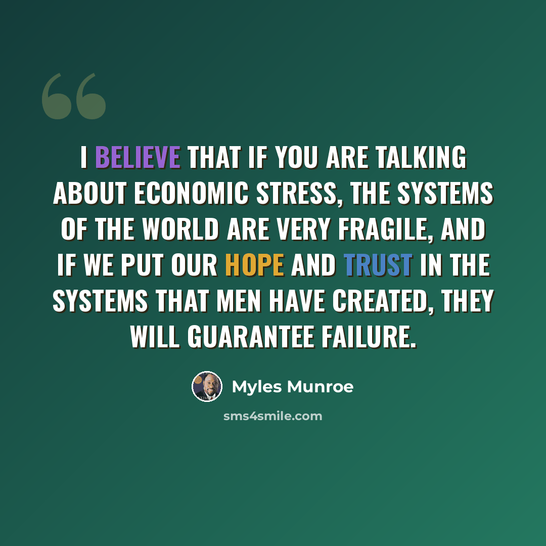 “I believe that if you are talking about economic stress, the systems of the world are very fragile, and if we put our hope and trust in the systems that men have created, they will guarantee failure.” quote by Myles Munroe
