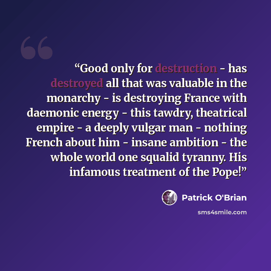 “Good only for destruction - has destroyed all that was valuable in the monarchy - is destroying France with daemonic energy - this tawdry, theatrical empire - a deeply vulgar man - nothing French about him - insane ambition - the whole world one squalid tyranny. His infamous treatment of the Pope!” quote by Patrick O'Brian
