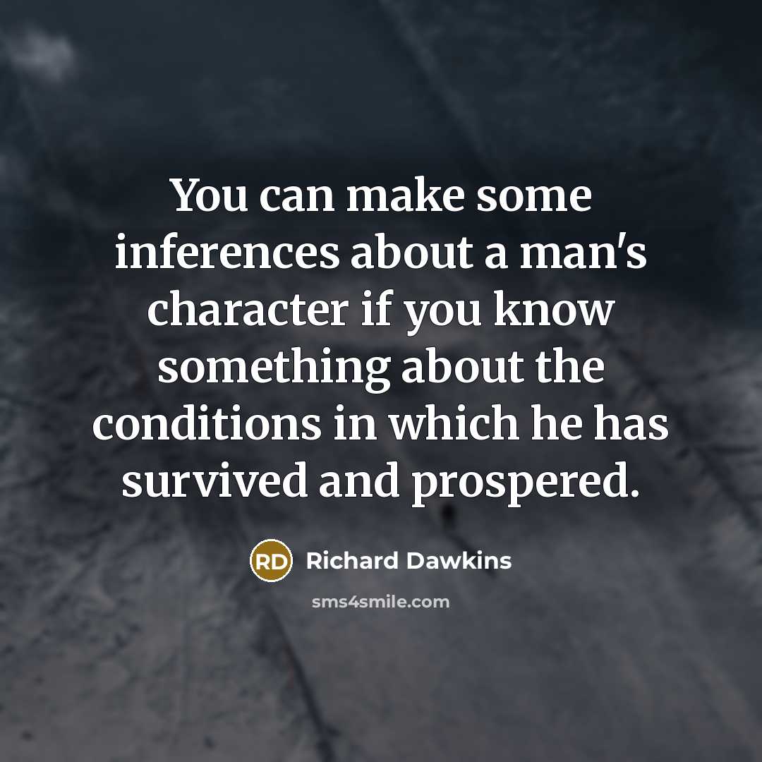 “You can make some inferences about a man's character if you know something about the conditions in which he has survived and prospered.” quote by Richard Dawkins