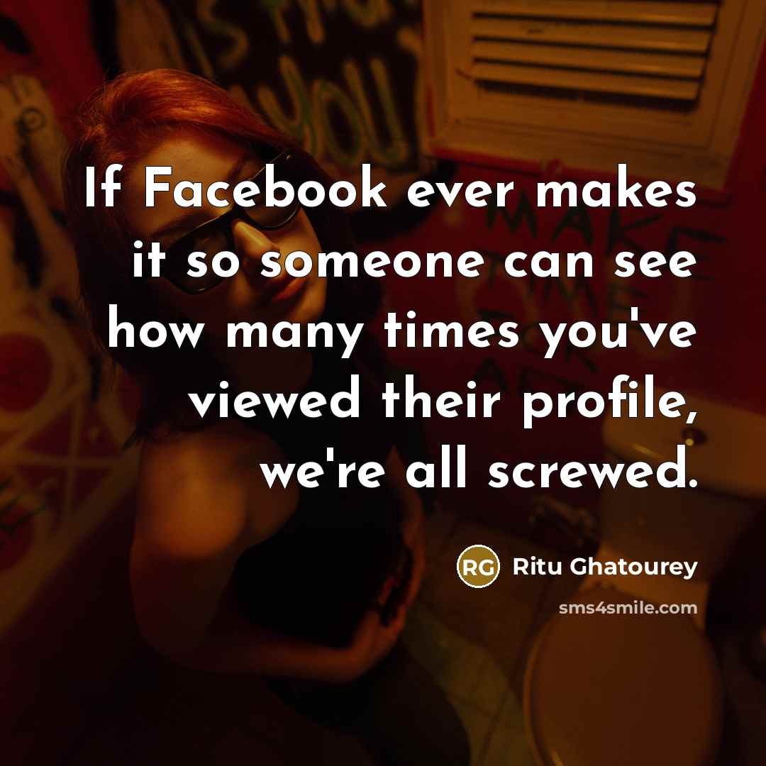 “If Facebook ever makes it so someone can see how many times you've viewed their profile, we're all screwed.” quote by Ritu Ghatourey