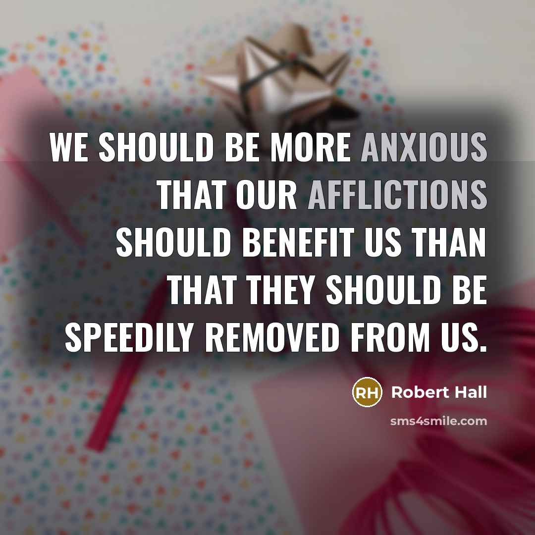 “We should be more anxious that our afflictions should benefit us than that they should be speedily removed from us.” quote by Robert Hall