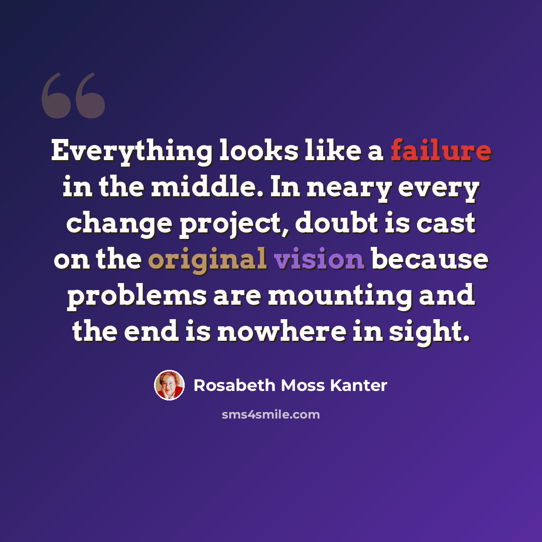 “Everything looks like a failure in the middle. In neary every change project, doubt is cast on the original vision because problems are mounting and the end is nowhere in sight.” quote by Rosabeth Moss Kanter