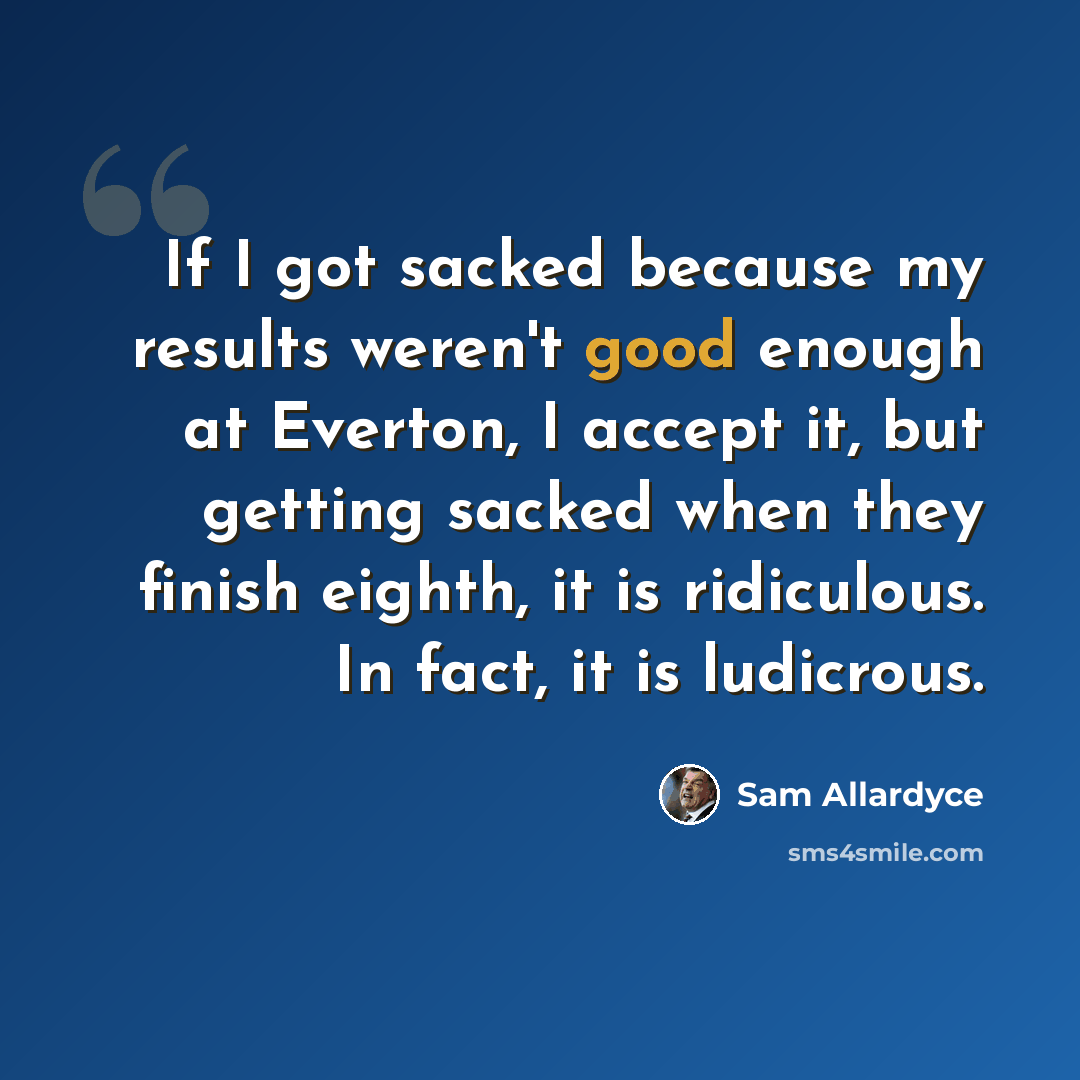 “If I got sacked because my results weren't good enough at Everton, I accept it, but getting sacked when they finish eighth, it is ridiculous. In fact, it is ludicrous.” quote by Sam Allardyce