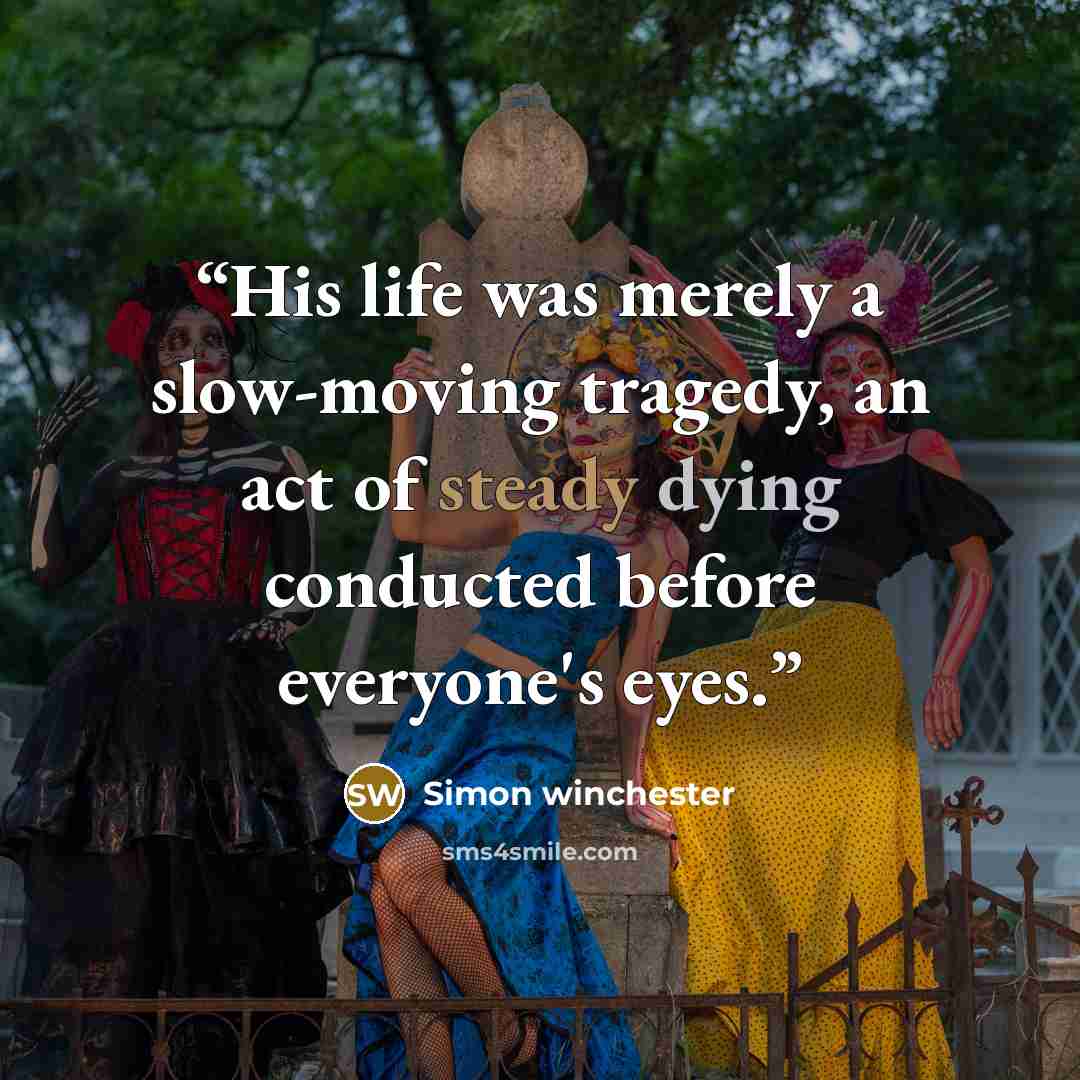 “His life was merely a slow-moving tragedy, an act of steady dying conducted before everyone's eyes.” quote by Simon Winchester