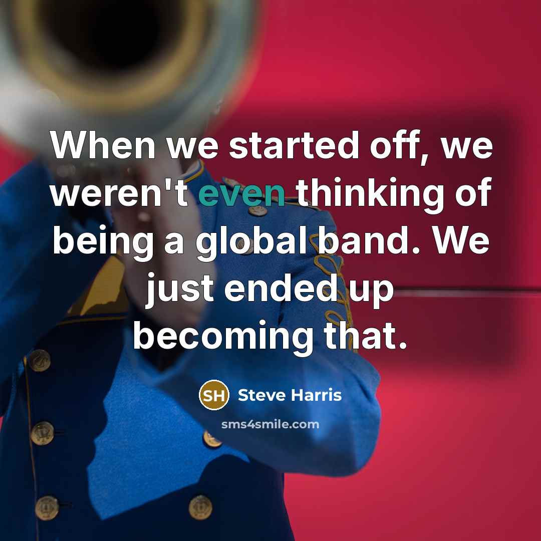 “When we started off, we weren't even thinking of being a global band. We just ended up becoming that.” quote by Steve Harris
