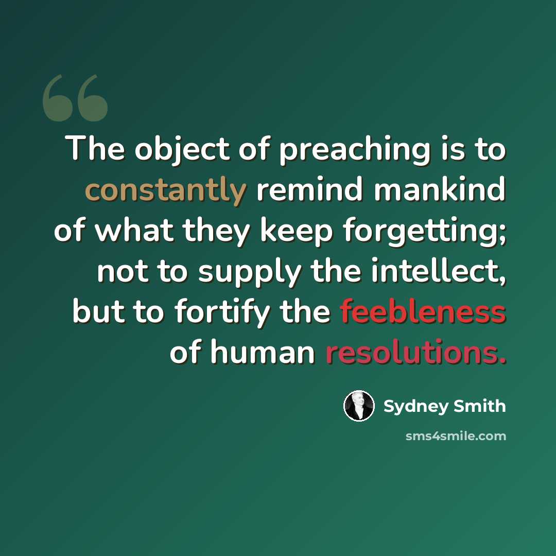 “The object of preaching is to constantly remind mankind of what they keep forgetting; not to supply the intellect, but to fortify the feebleness of human resolutions.” quote by Sydney Smith