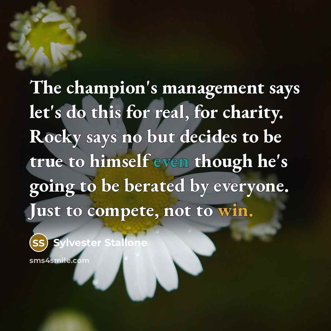“The champion's management says let's do this for real, for charity. Rocky says no but decides to be true to himself even though he's going to be berated by everyone. Just to compete, not to win.” quote by Sylvester Stallone