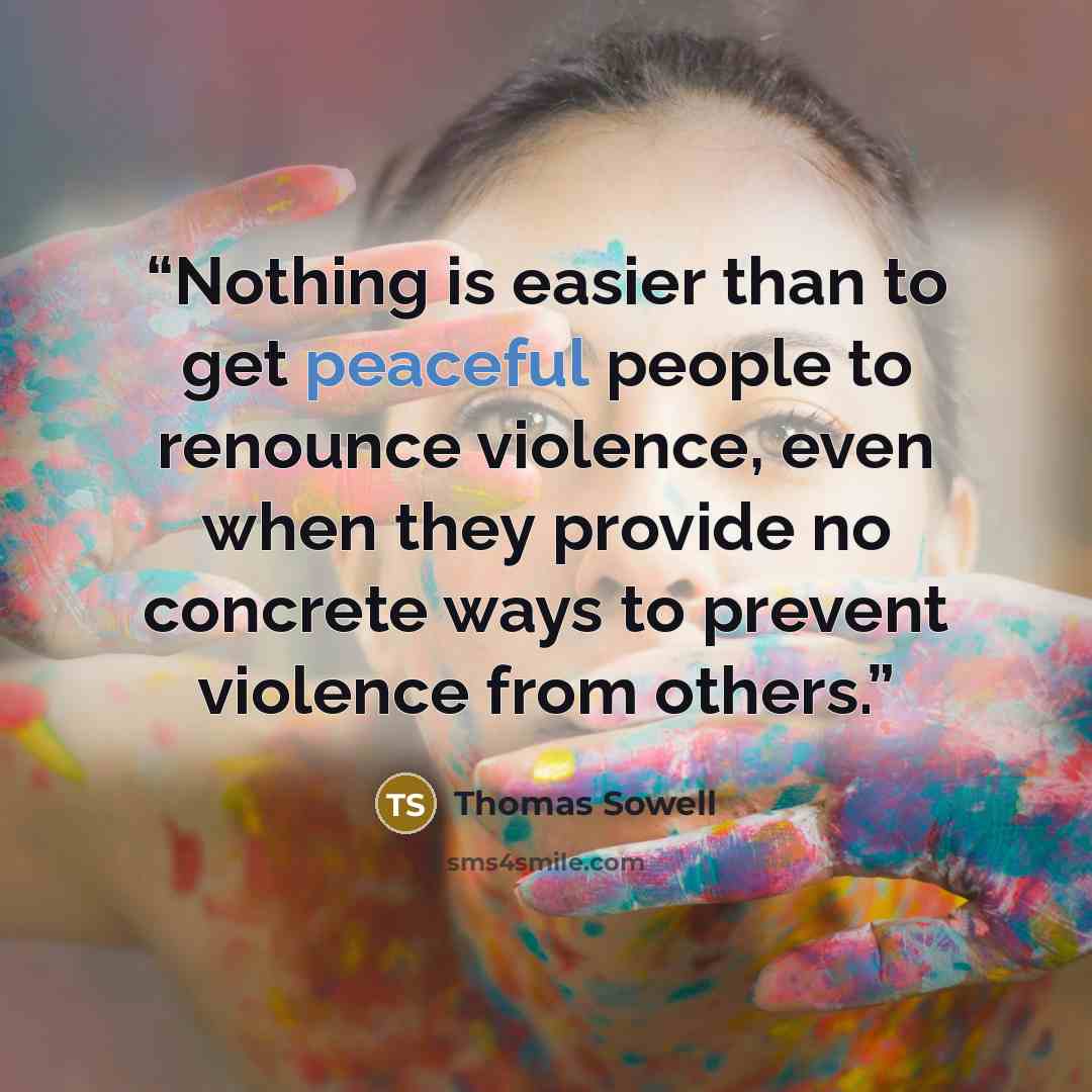 “Nothing is easier than to get peaceful people to renounce violence, even when they provide no concrete ways to prevent violence from others.” quote by Thomas Sowell