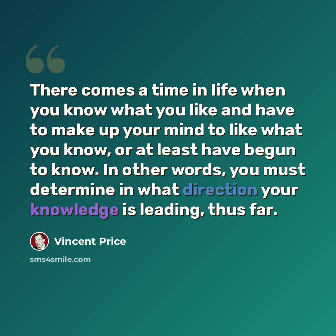 “There comes a time in life when you know what you like and have to make up your mind to like what you know, or at least have begun to know. In other words, you must determine in what direction your knowledge is leading, thus far.” quote by Vincent Price