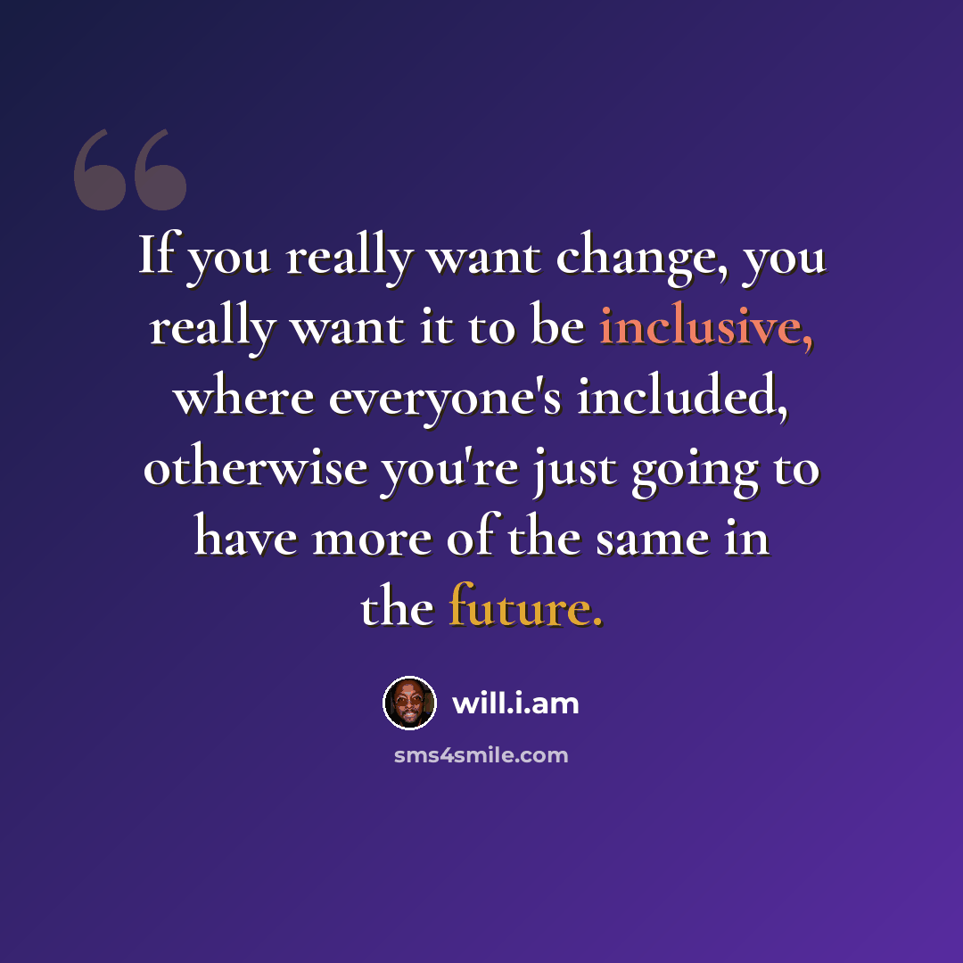 “If you really want change, you really want it to be inclusive, where everyone's included, otherwise you're just going to have more of the same in the future.” quote by will.i.am