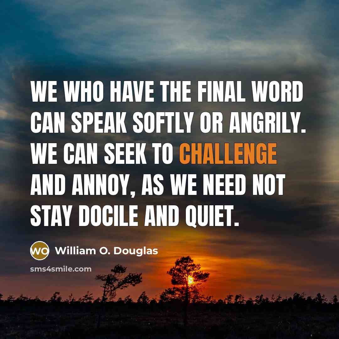 “We who have the final word can speak softly or angrily. We can seek to challenge and annoy, as we need not stay docile and quiet.” quote by William O. Douglas