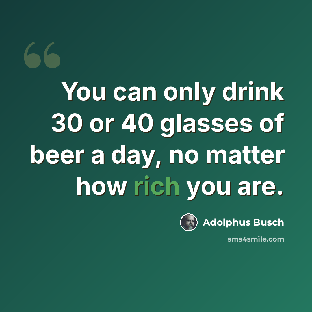 “You can only drink 30 or 40 glasses of beer a day, no matter how rich you are.” quote by Adolphus Busch