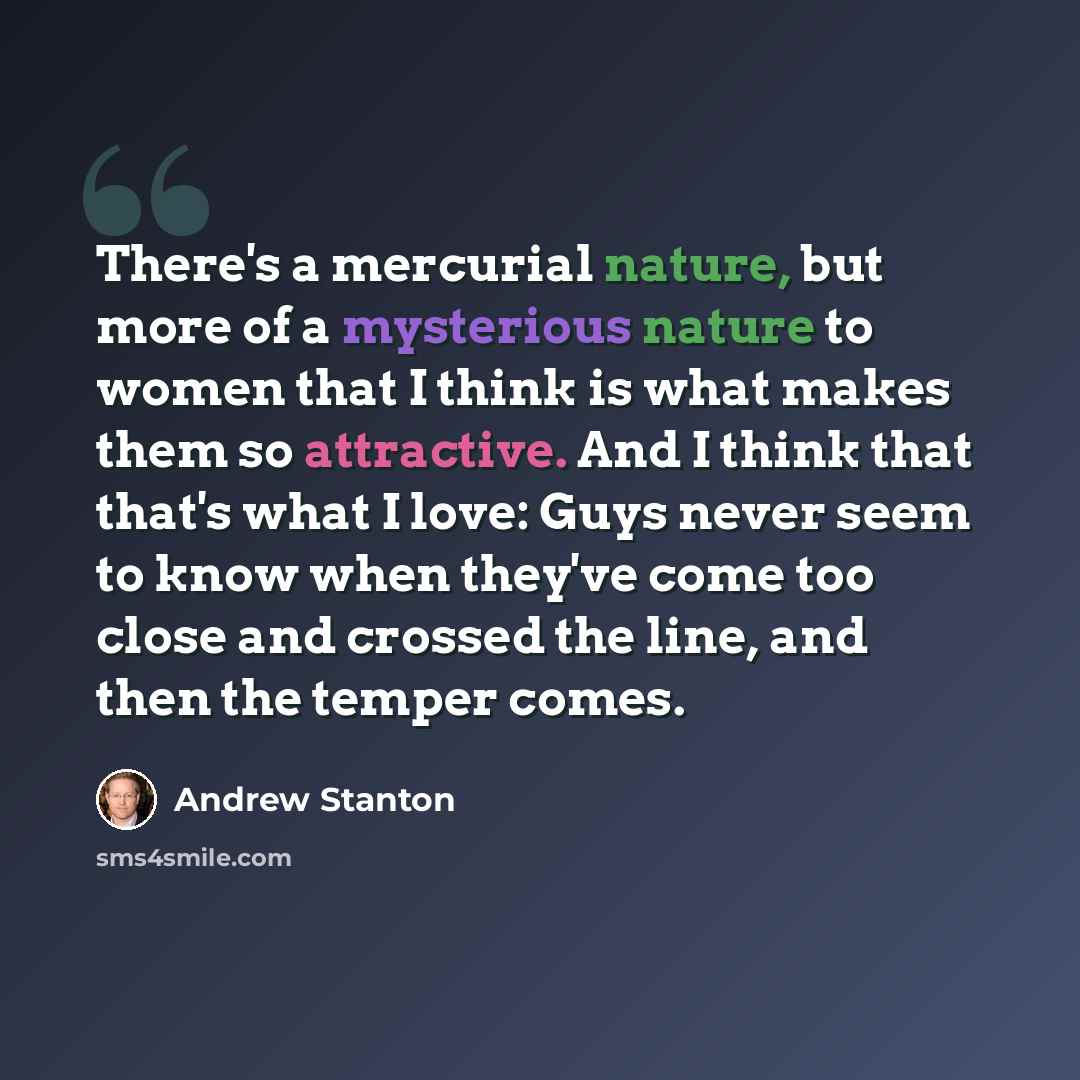 “There's a mercurial nature, but more of a mysterious nature to women that I think is what makes them so attractive. And I think that that's what I love: Guys never seem to know when they've come too close and crossed the line, and then the temper comes.” quote by Andrew Stanton