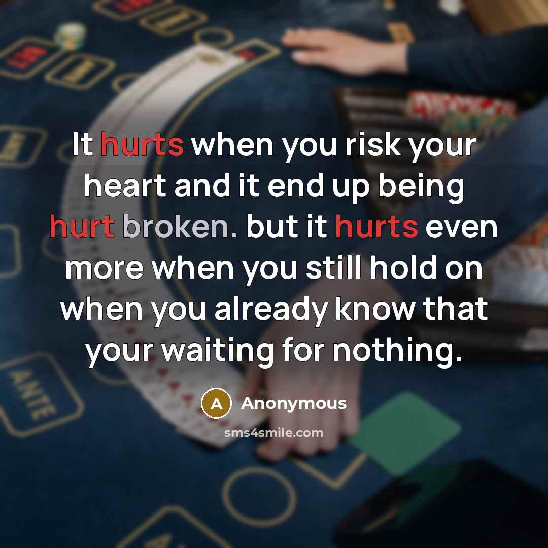 “It hurts when you risk your heart and it end up being hurt broken. but it hurts even more when you still hold on when you already know that your waiting for nothing.” quote by Anonymous