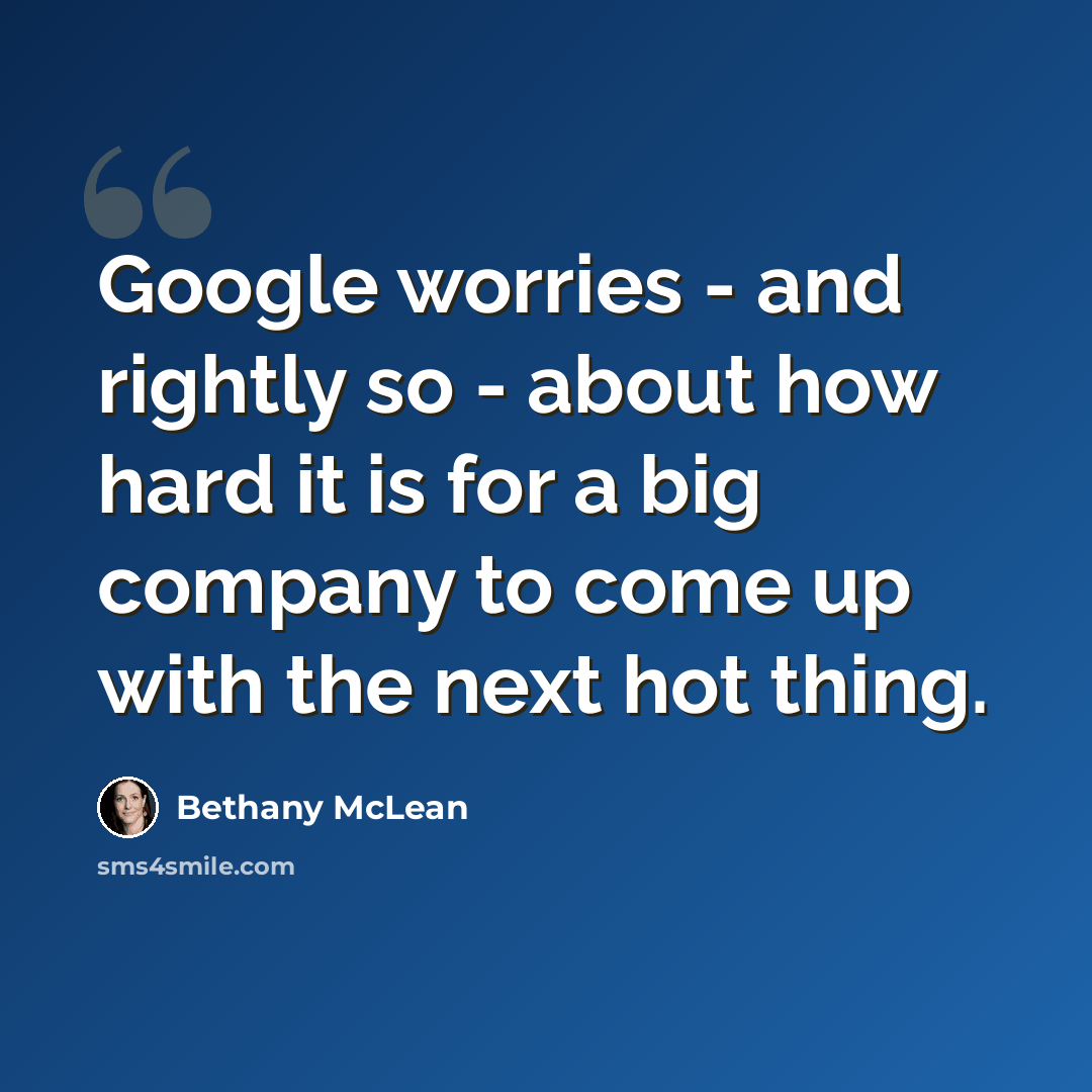 “Google worries - and rightly so - about how hard it is for a big company to come up with the next hot thing.” quote by Bethany McLean