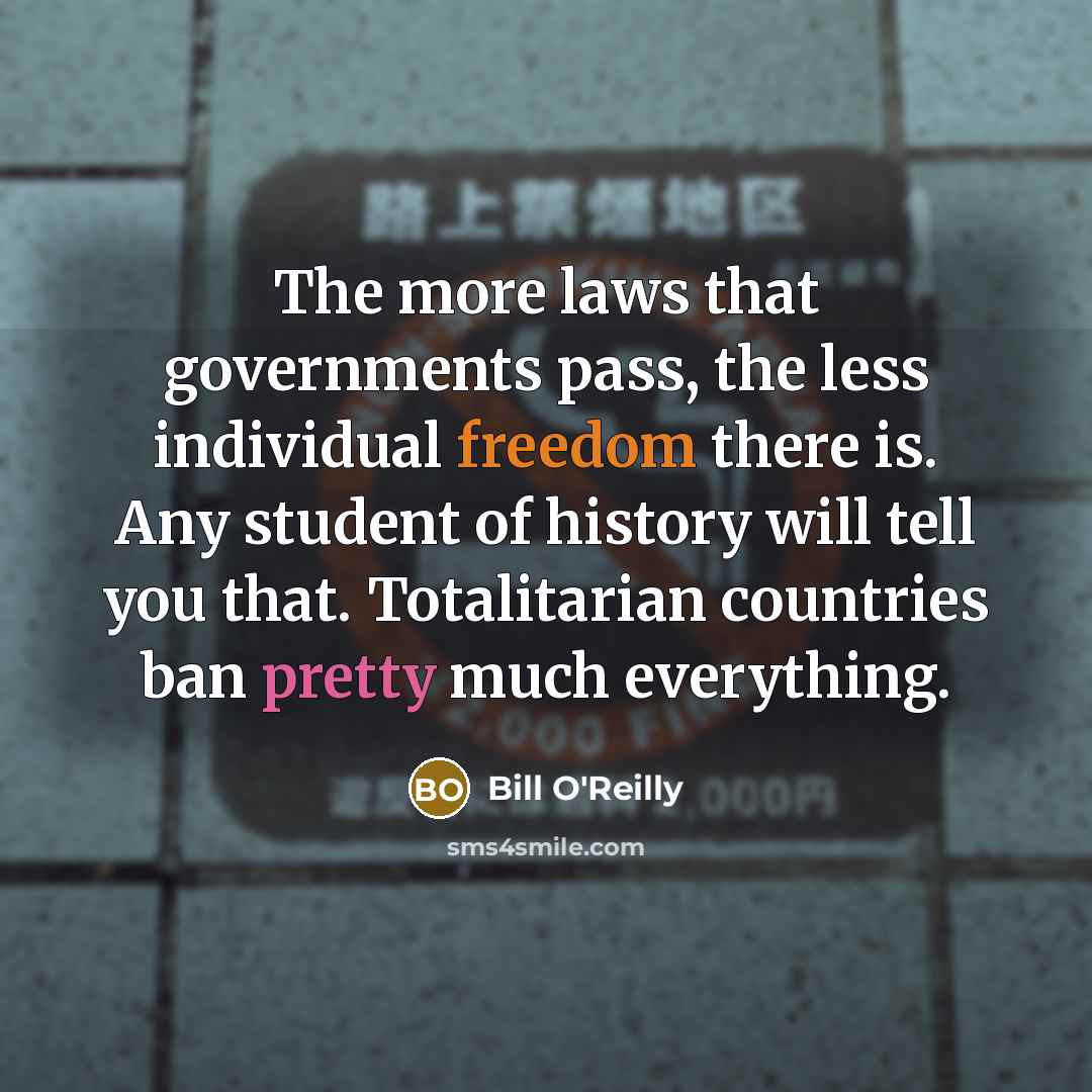 “The more laws that governments pass, the less individual freedom there is. Any student of history will tell you that. Totalitarian countries ban pretty much everything.” quote by Bill O'Reilly