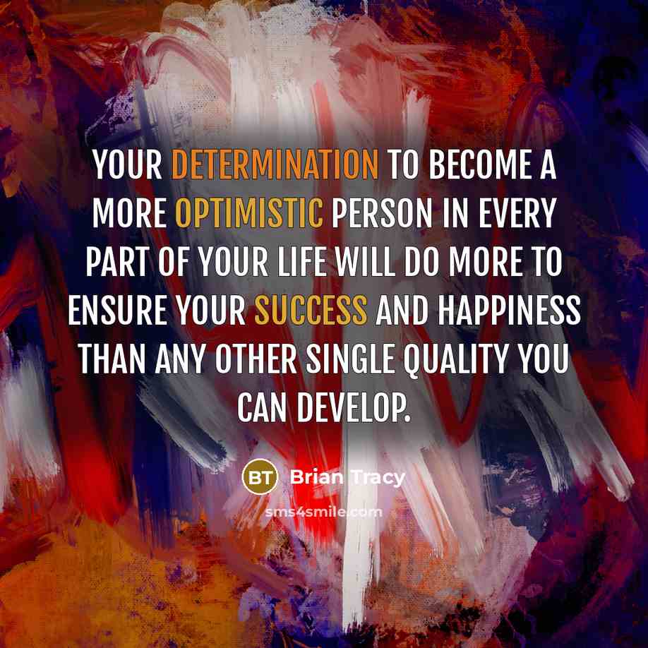 “Your determination to become a more optimistic person in every part of your life will do more to ensure your success and happiness than any other single quality you can develop.” quote by Brian Tracy