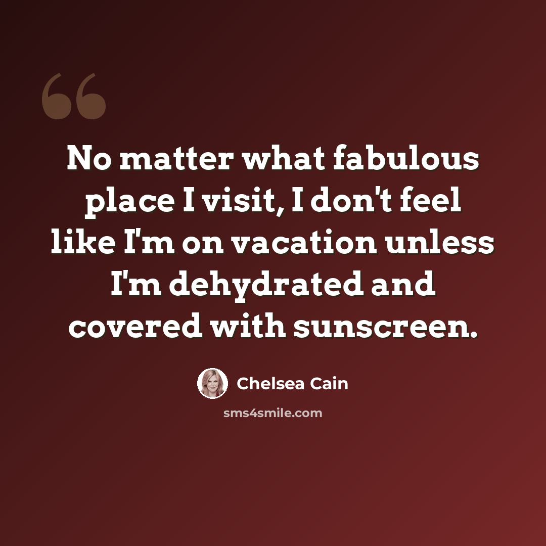 “No matter what fabulous place I visit, I don't feel like I'm on vacation unless I'm dehydrated and covered with sunscreen.” quote by Chelsea Cain