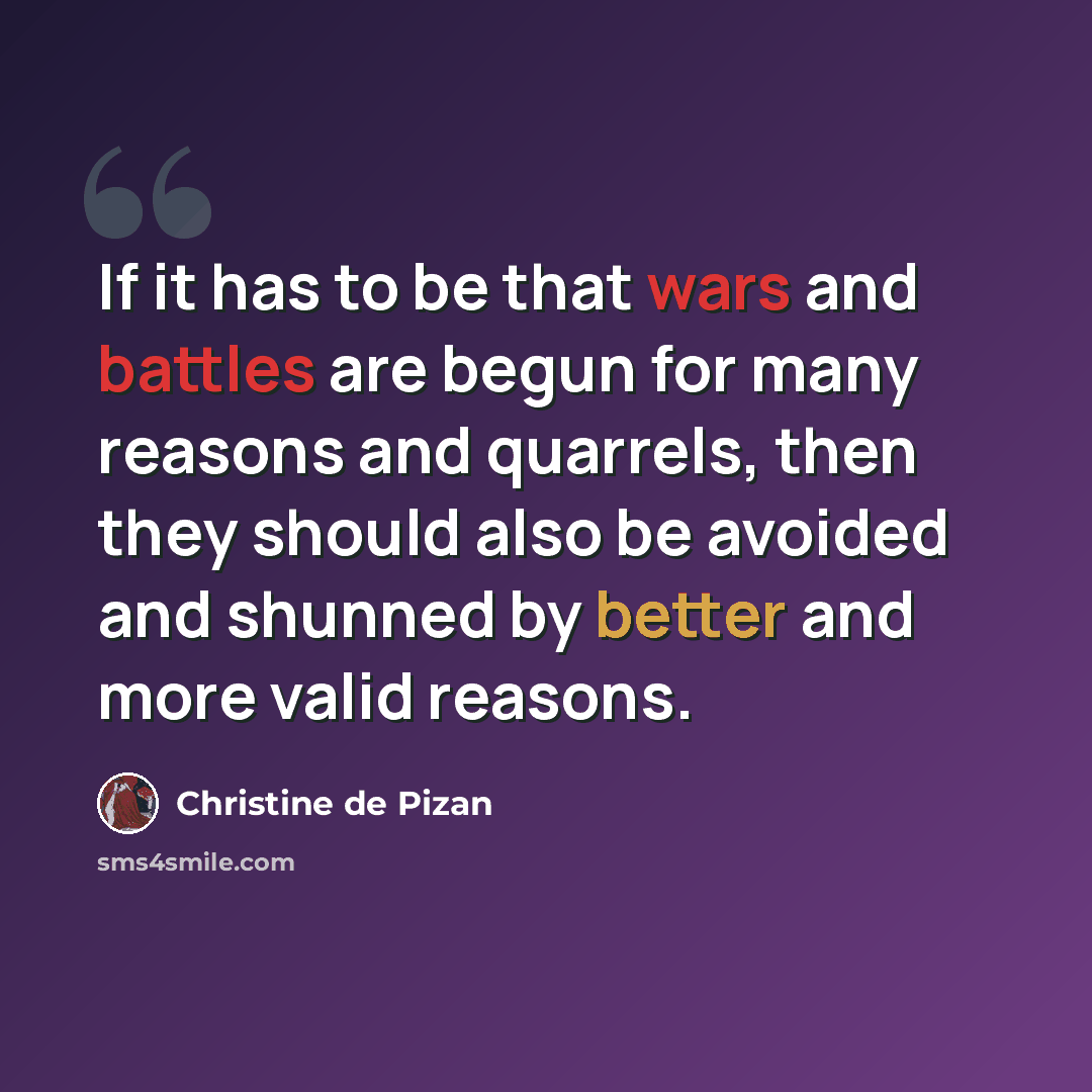 “If it has to be that wars and battles are begun for many reasons and quarrels, then they should also be avoided and shunned by better and more valid reasons.” quote by Christine de Pizan