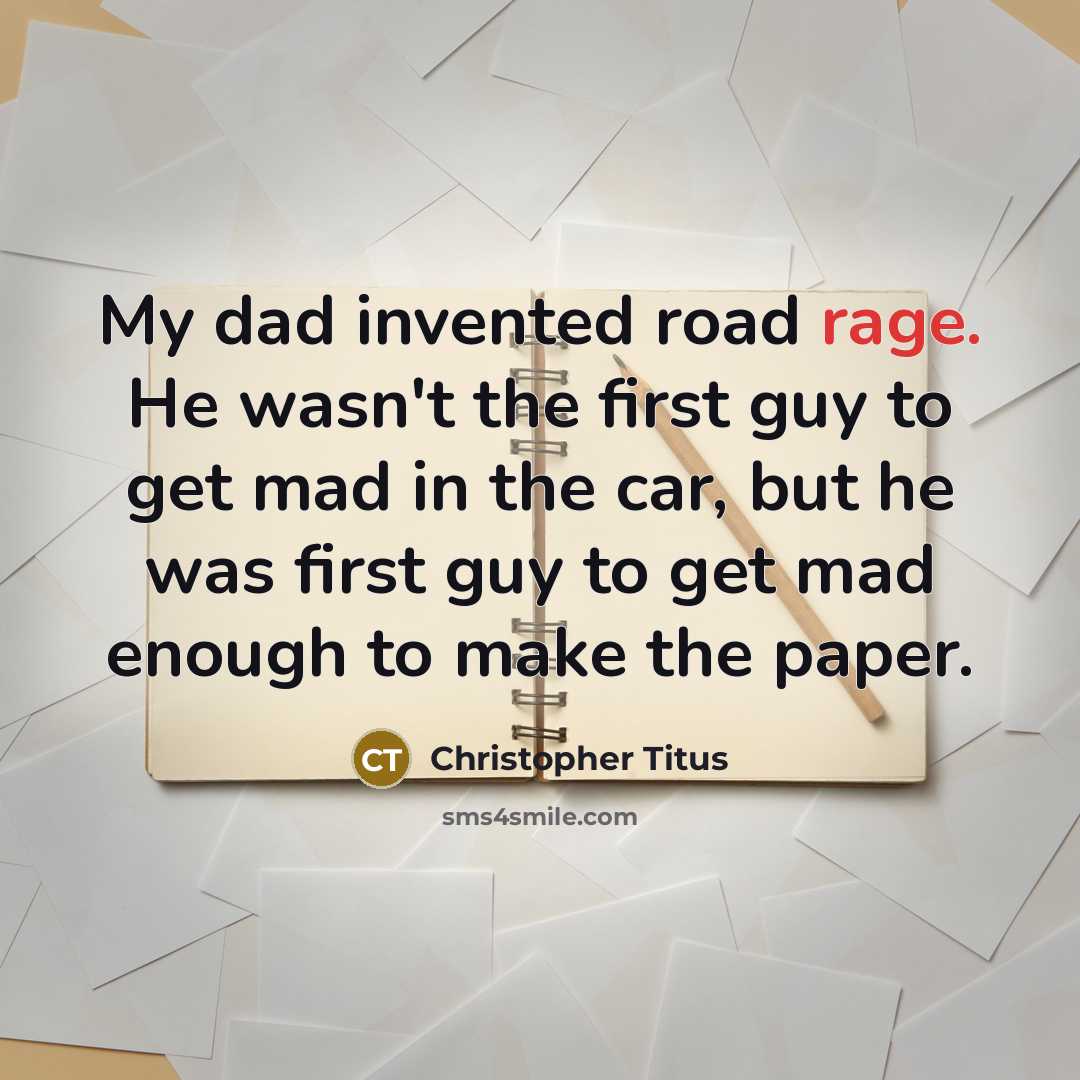 “My dad invented road rage. He wasn't the first guy to get mad in the car, but he was first guy to get mad enough to make the paper.” quote by Christopher Titus