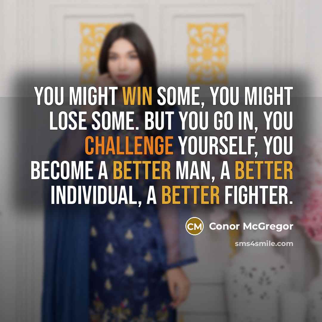 “You might win some, you might lose some. But you go in, you challenge yourself, you become a better man, a better individual, a better fighter.” quote by Conor McGregor