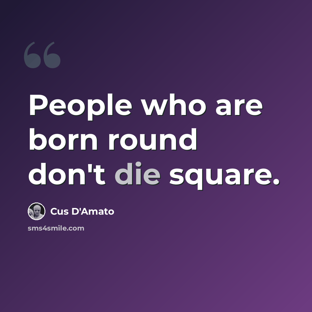 “People who are born round don't die square.” quote by Cus D'Amato